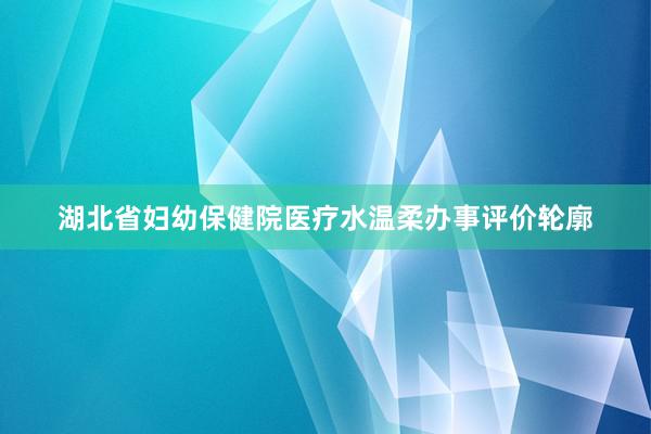 湖北省妇幼保健院医疗水温柔办事评价轮廓