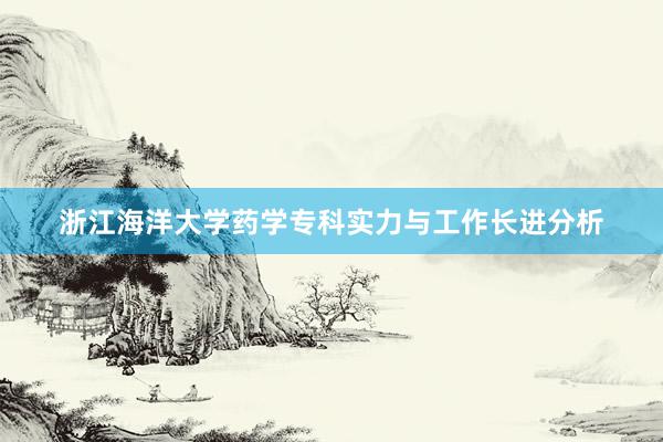 浙江海洋大学药学专科实力与工作长进分析