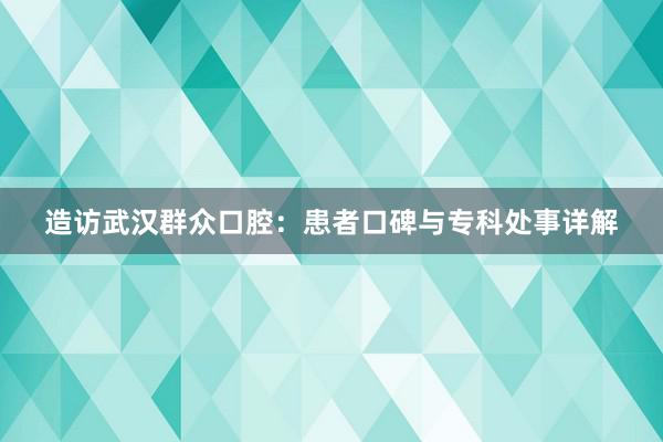 造访武汉群众口腔：患者口碑与专科处事详解